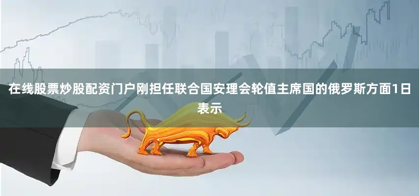 在线股票炒股配资门户刚担任联合国安理会轮值主席国的俄罗斯方面1日表示