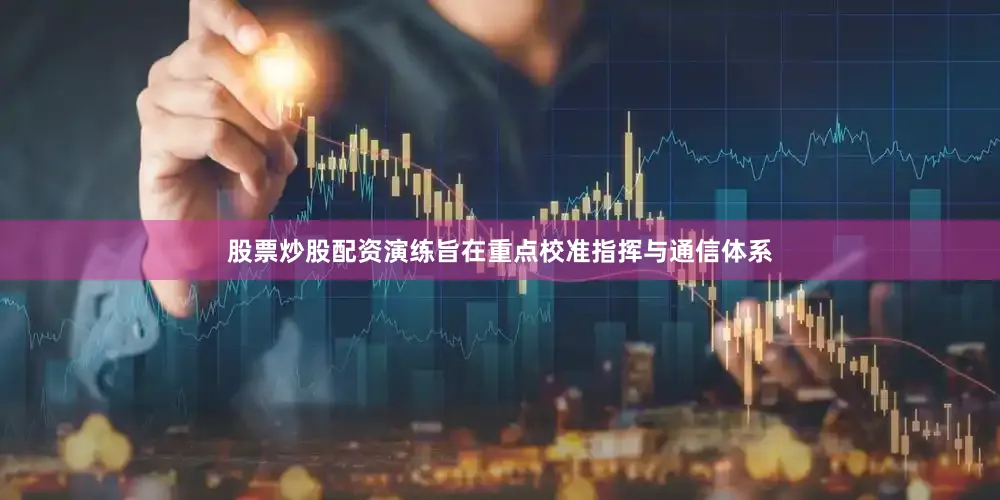 股票炒股配资演练旨在重点校准指挥与通信体系