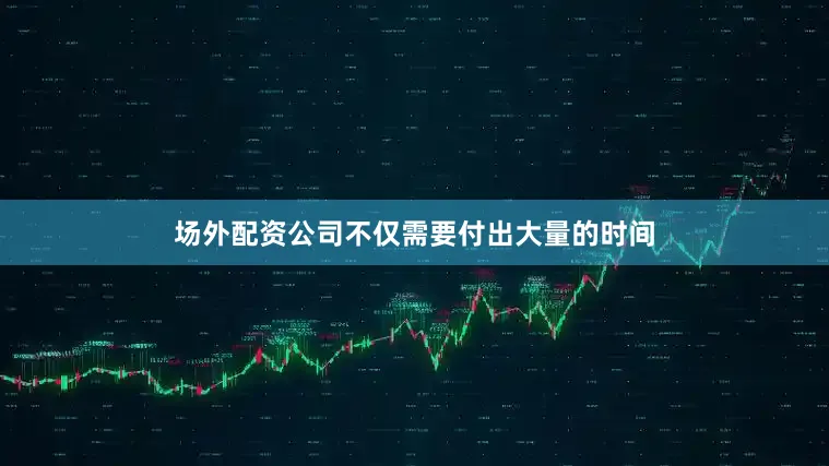 场外配资公司不仅需要付出大量的时间